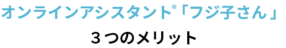 オンラインアシスタント🄬「フジ子さん」3つのメリット
